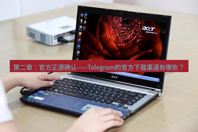 tg电脑版下载 第二章：官方正源确认——Telegram的官方下载渠道有哪些？