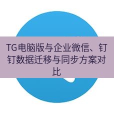 tg中文版下载 TG电脑版与企业微信、钉钉数据迁移与同步方案对比