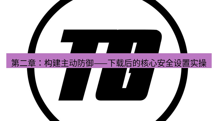 tg中文版下载 第二章：构建主动防御——下载后的核心安全设置实操