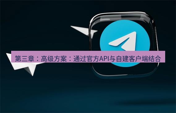 tg中文版下载 第三章：高级方案：通过官方API与自建客户端结合